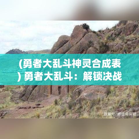 (勇者大乱斗神灵合成表) 勇者大乱斗：解锁决战之门，升级英雄与策略同行，你准备好迎接挑战了吗？